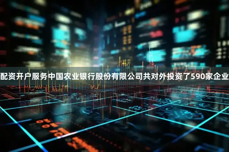 配资开户服务中国农业银行股份有限公司共对外投资了590家企业
