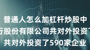 普通人怎么加杠杆炒股中国农业银行股份有限公司共对外投资了590家企业