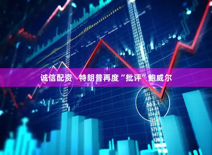 诚信配资   特朗普再度“批评”鲍威尔
