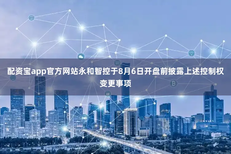 配资宝app官方网站永和智控于8月6日开盘前披露上述控制权变更事项