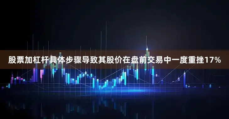 股票加杠杆具体步骤导致其股价在盘前交易中一度重挫17%