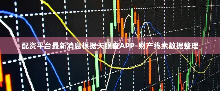 配资平台最新消息根据天眼查APP-财产线索数据整理