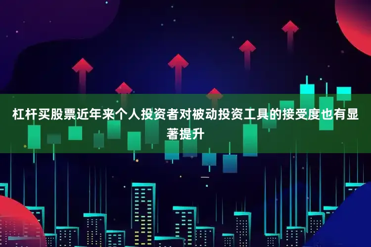 杠杆买股票近年来个人投资者对被动投资工具的接受度也有显著提升
