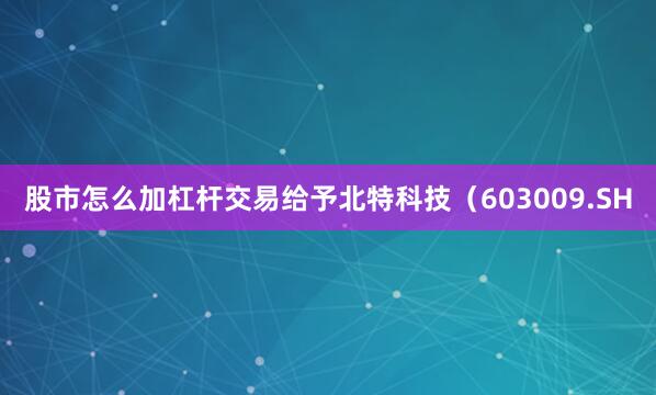 股市怎么加杠杆交易给予北特科技（603009.SH