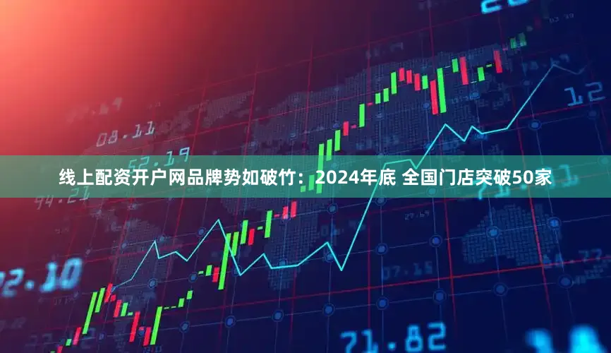 线上配资开户网品牌势如破竹：2024年底 全国门店突破50家