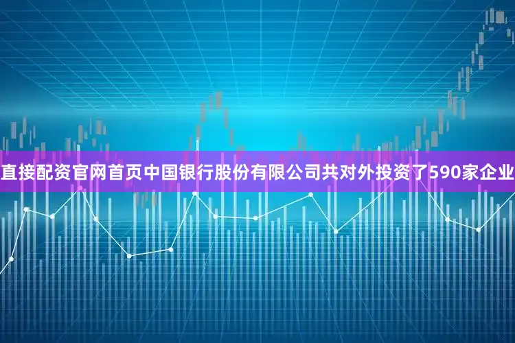 直接配资官网首页中国银行股份有限公司共对外投资了590家企业