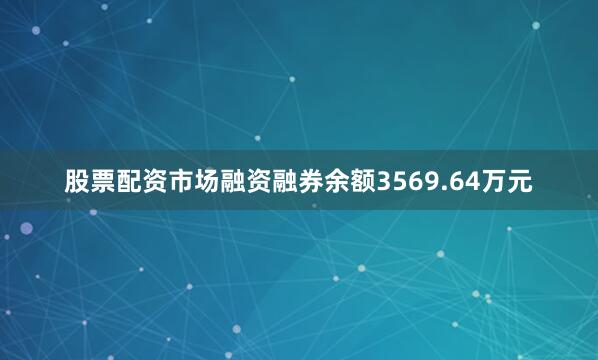 股票配资市场融资融券余额3569.64万元