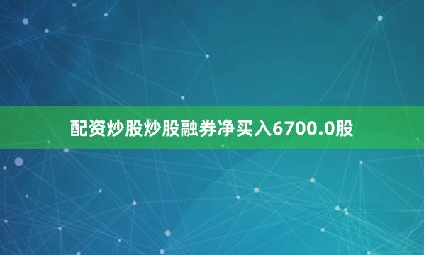 配资炒股炒股融券净买入6700.0股