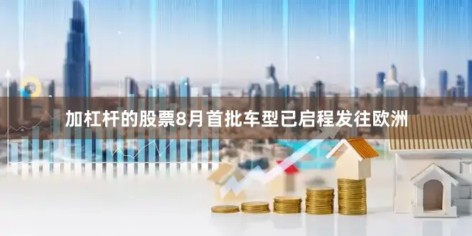 加杠杆的股票8月首批车型已启程发往欧洲