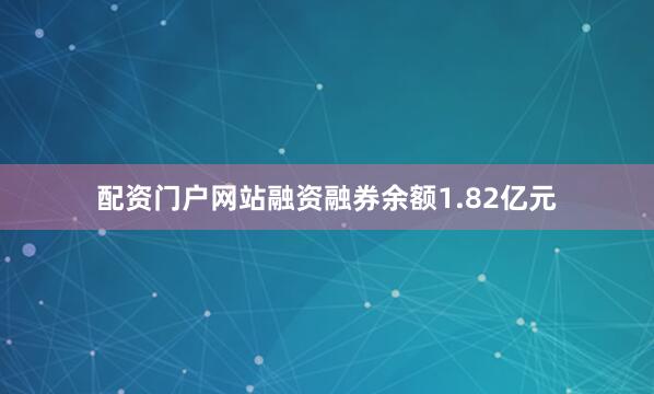 配资门户网站融资融券余额1.82亿元