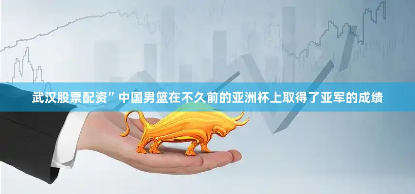 武汉股票配资”中国男篮在不久前的亚洲杯上取得了亚军的成绩