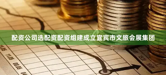 配资公司选配资配资组建成立宜宾市文旅会展集团