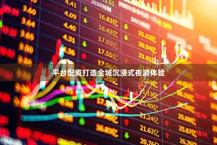 平台配资打造全域沉浸式夜游体验