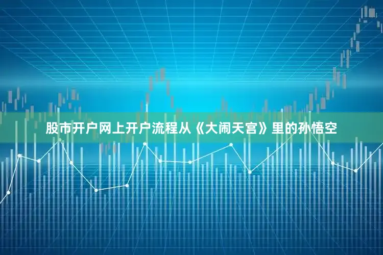 股市开户网上开户流程从《大闹天宫》里的孙悟空
