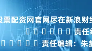 股票配资网官网尽在新浪财经APP            						责任编辑：朱赫楠