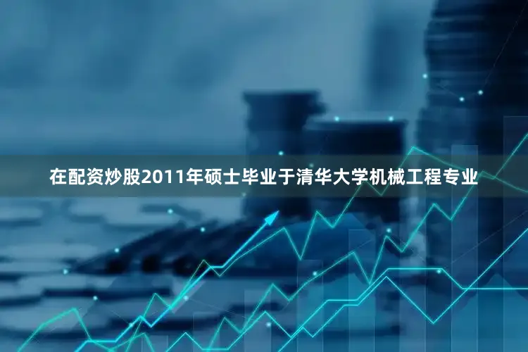 在配资炒股2011年硕士毕业于清华大学机械工程专业