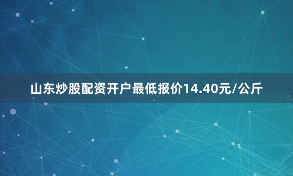 山东炒股配资开户最低报价14.40元/公斤