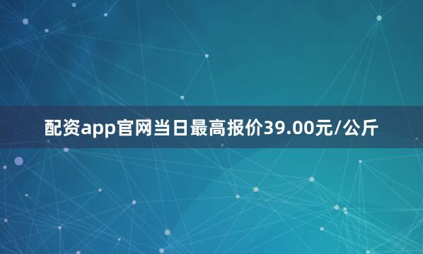 配资app官网当日最高报价39.00元/公斤