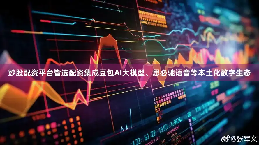 炒股配资平台皆选配资集成豆包AI大模型、思必驰语音等本土化数字生态