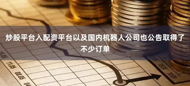 炒股平台入配资平台以及国内机器人公司也公告取得了不少订单
