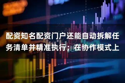 配资知名配资门户还能自动拆解任务清单并精准执行；在协作模式上