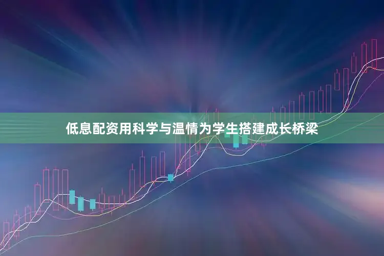 低息配资用科学与温情为学生搭建成长桥梁