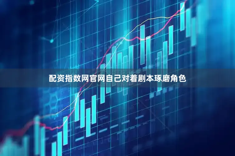 配资指数网官网自己对着剧本琢磨角色
