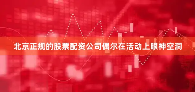 北京正规的股票配资公司偶尔在活动上眼神空洞