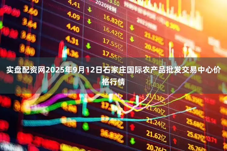 实盘配资网2025年9月12日石家庄国际农产品批发交易中心价格行情