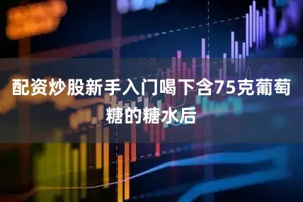 配资炒股新手入门喝下含75克葡萄糖的糖水后