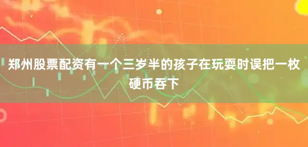 郑州股票配资有一个三岁半的孩子在玩耍时误把一枚硬币吞下