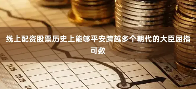 线上配资股票历史上能够平安跨越多个朝代的大臣屈指可数