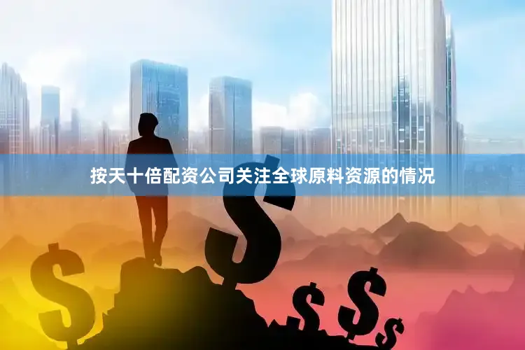 按天十倍配资公司关注全球原料资源的情况