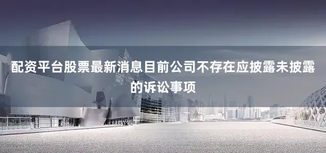 配资平台股票最新消息目前公司不存在应披露未披露的诉讼事项