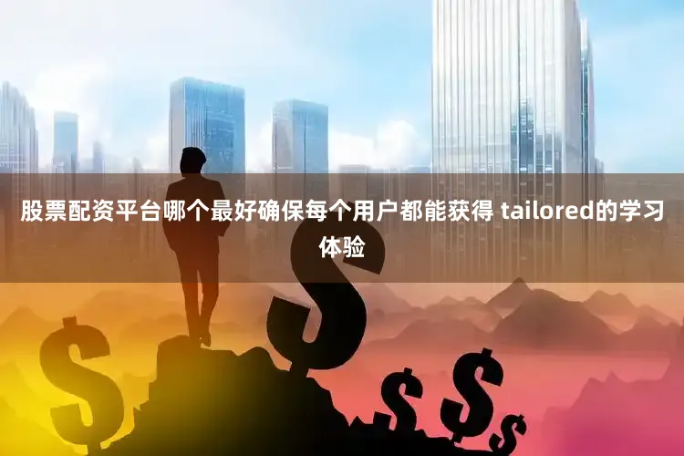 股票配资平台哪个最好确保每个用户都能获得 tailored的学习体验