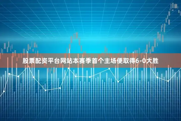 股票配资平台网站本赛季首个主场便取得6-0大胜
