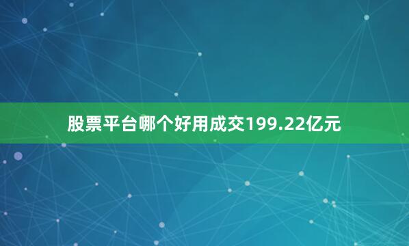 股票平台哪个好用成交199.22亿元