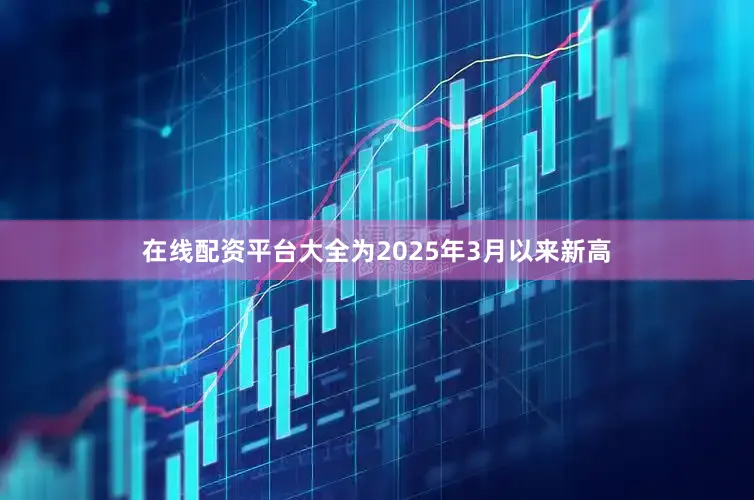 在线配资平台大全为2025年3月以来新高