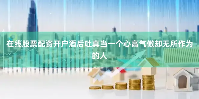 在线股票配资开户酒后吐真当一个心高气傲却无所作为的人