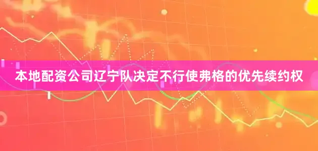 本地配资公司辽宁队决定不行使弗格的优先续约权