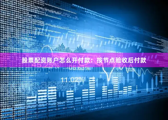 股票配资账户怎么开付款：按节点验收后付款