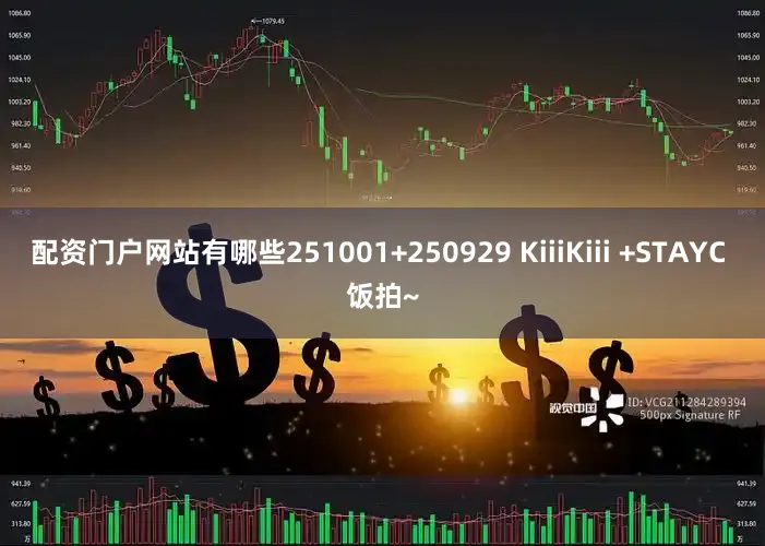 配资门户网站有哪些251001+250929 KiiiKiii +STAYC 饭拍~