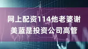 网上配资114他老婆谢美蓝是投资公司高管
