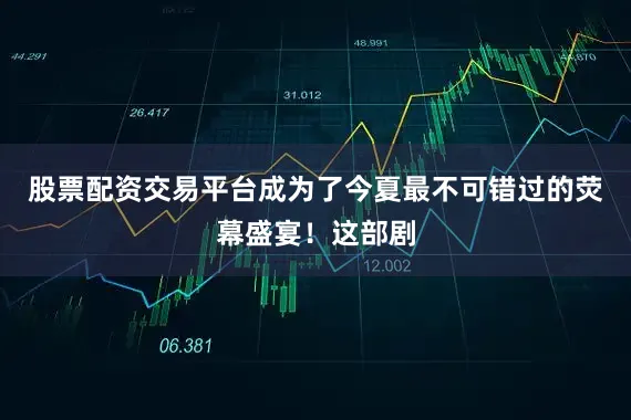 股票配资交易平台成为了今夏最不可错过的荧幕盛宴！这部剧
