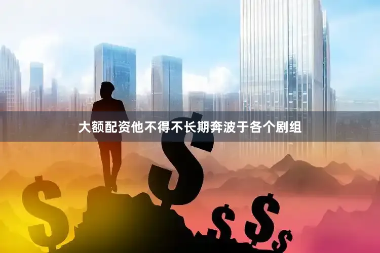 大额配资他不得不长期奔波于各个剧组