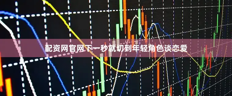 配资网官网下一秒就切到年轻角色谈恋爱