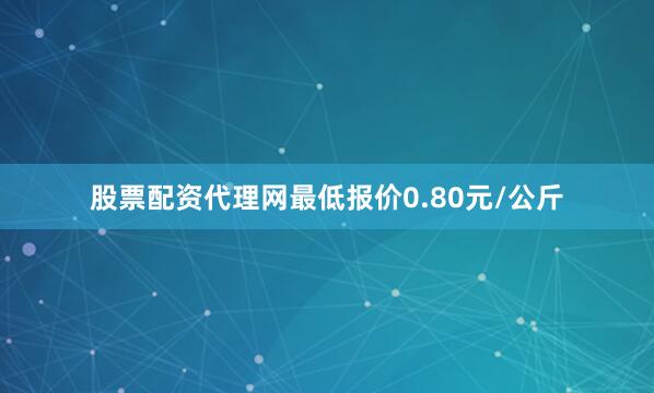 股票配资代理网最低报价0.80元/公斤