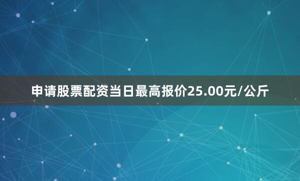 申请股票配资当日最高报价25.00元/公斤