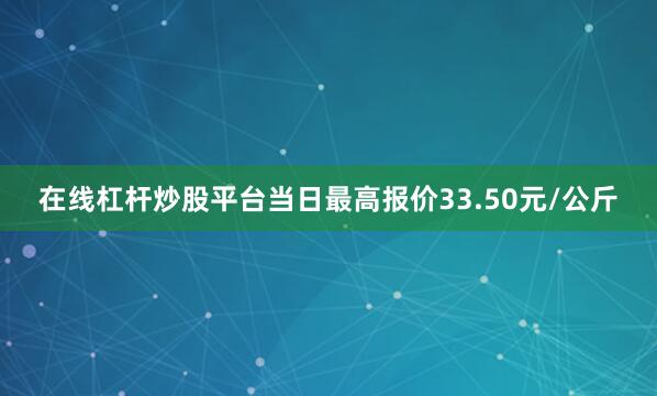 在线杠杆炒股平台当日最高报价33.50元/公斤