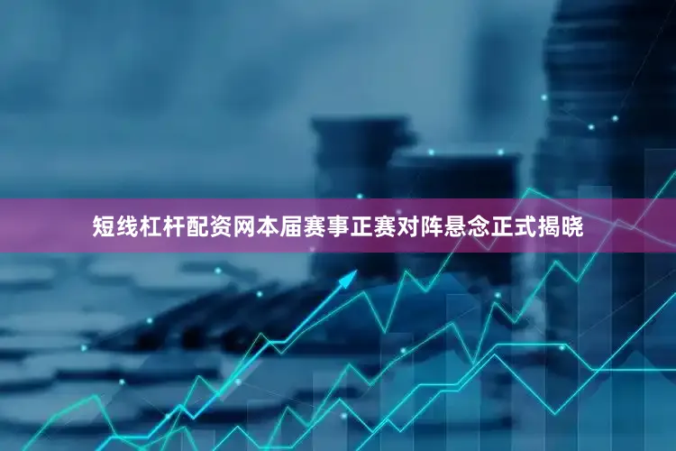 短线杠杆配资网本届赛事正赛对阵悬念正式揭晓